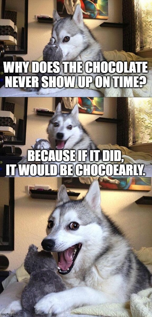 Please kill me now | WHY DOES THE CHOCOLATE NEVER SHOW UP ON TIME? BECAUSE IF IT DID, IT WOULD BE CHOCOEARLY. | image tagged in memes,bad pun dog,terrible puns | made w/ Imgflip meme maker