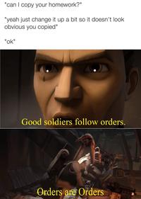 "can I copy your homework?" | "yeah just change it up a bit so it doesn't look obvious you copied" "ok" Good soldiers follow orders. Orders are Orders