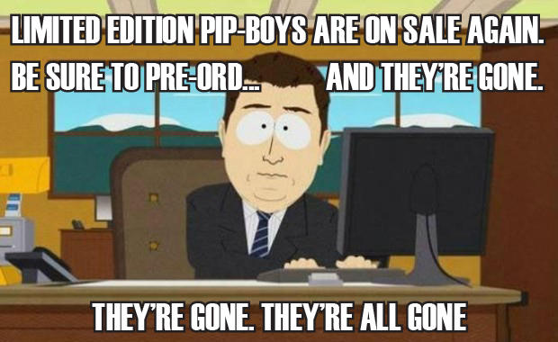 LIMITED EDITION PIP BOYS ARE ON SALE AGAIN BE SURETO PRE-ORD.AND THEYREGONE THEY'RE GONE. THEY RE ALL GONE