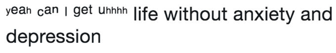 yeah can i get uhhhh life without anxiety and depresSion