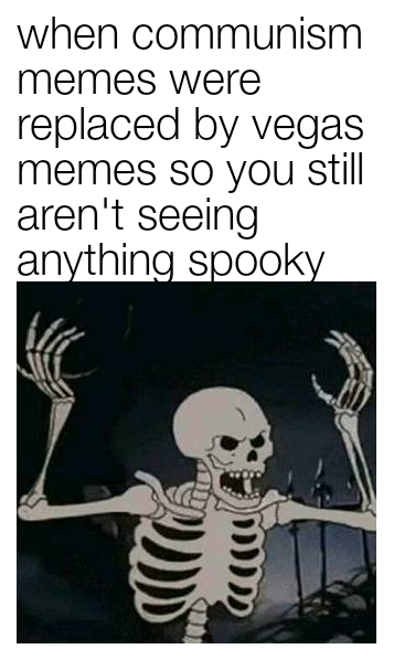 when communism memes were replaced by vegas memes so you still aren't seeing anything spooky