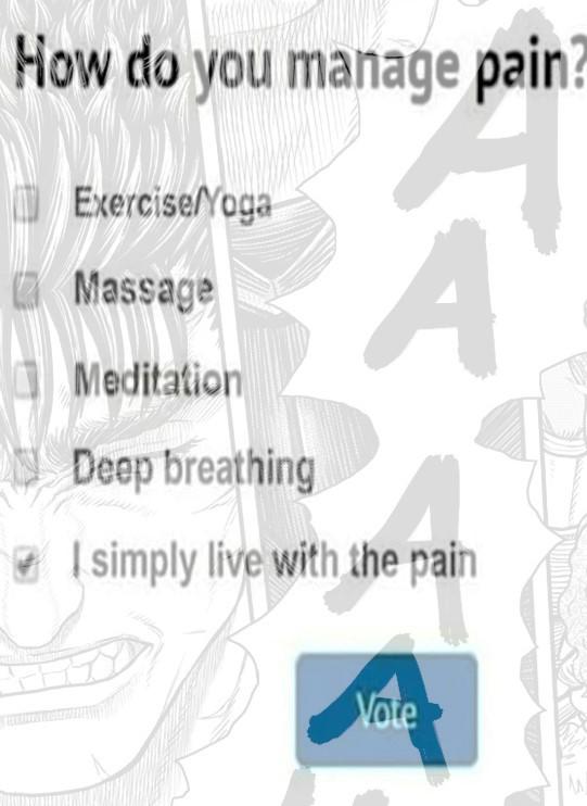 How do you manage pain? ExerciseNoga Massage Meditation Deep breathing simply live with the pain Vote