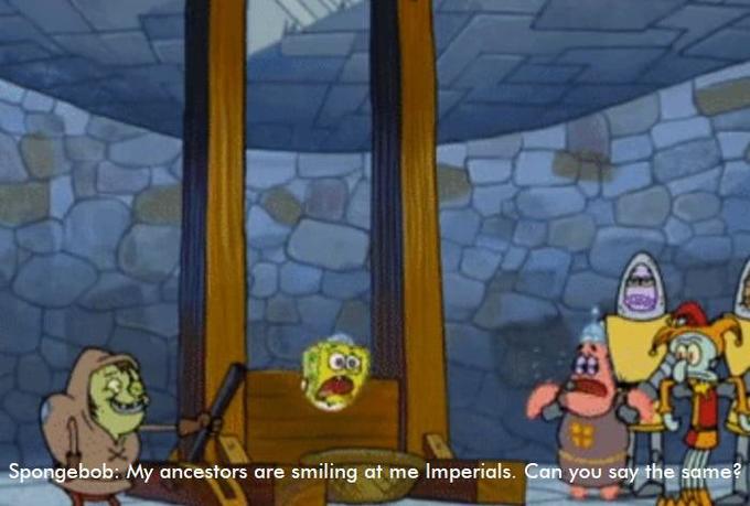 Spongebob: My ancestors are smiling at me Imperials. Can you say the same?