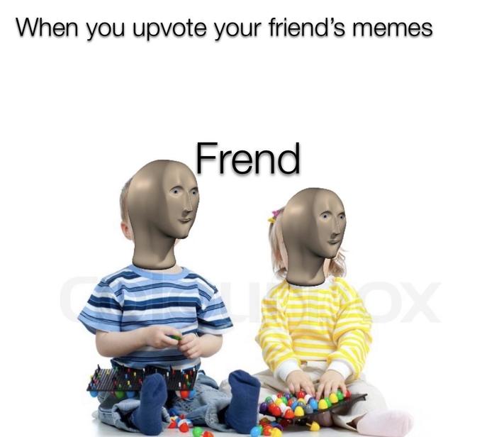 When you upvote your friend's memes Frend XX