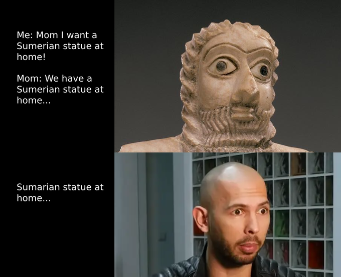 Me: Mom I want a Sumerian statue at home! Mom: We have a Sumerian statue at home... Sumarian statue at home... 20