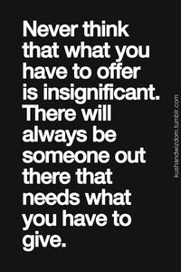 Never think that what you have to offer is insignificant. There will always be someone out there that needs what you have to give. #wisdom #affirmations #inspiration #motivation #love #life