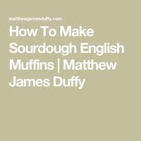 How To Make Sourdough English Muffins | Matthew James Duffy