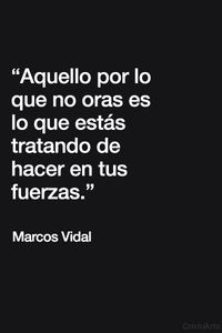 "Aquello por lo que no oras es lo que estás tratando de hacer en tus fuerzas." - Marcos Vidal.