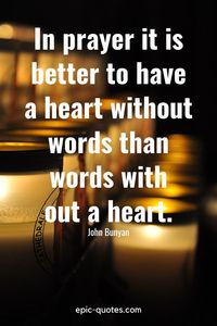 “In prayer it is better to have a heart without words than words with out a heart.” -John Bunyan