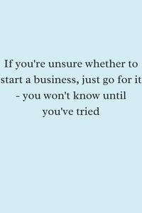 If you're unsure whether to start a business, just go for it - you won't know until you've tried