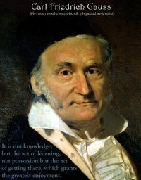 "It is not knowledge, but the act of learning, not possession but the act of getting there, which grants the greatest enjoyment." - Carl Friedrich Gauss