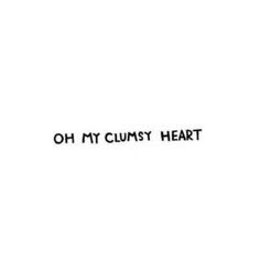 the words oh my clumsy heart are written in black on a white background