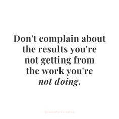 a quote that says don't complain about the results you're not getting from the work you're not doing