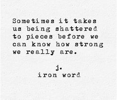 a quote written in black on white paper with the words sometimes it takes us being shattered to pieces before we can know how strong we really are