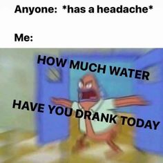 an animated image with the caption saying anyone has a headache me how much water have you drank today