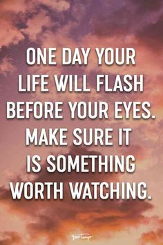 a quote that says one day your life will flash before your eyes make sure it is something worth watching