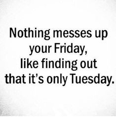 a quote that says nothing messes up your friday, like finding out that it's only tuesday