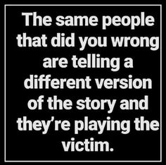 the same people that did you wrong are telling a different version of the story and they're playing the victim