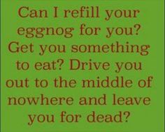 a green background with the words can i refill your eggnog for you? get you something to eat? drive you out to the middle of nowhere and leave you for dead