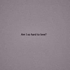 the words am i so hard to love written in black on a gray background