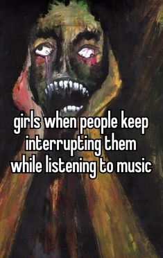 a creepy face with the words girls when people keep interupting them while listening to music