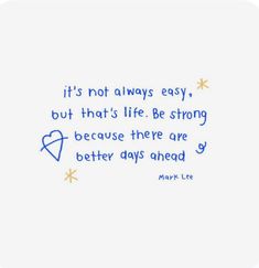 a quote written in blue ink on white paper with the words it's not always easy, but that's life be strong because there are better days ahead