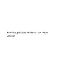 a white background with the words everything changes when you start to love yourself