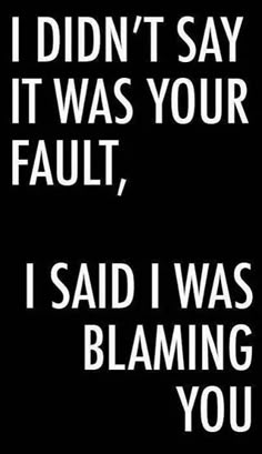 i didn't say it was your fault, i said i was blaming you