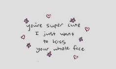 the words you're super cute, i just want to kiss your whole face