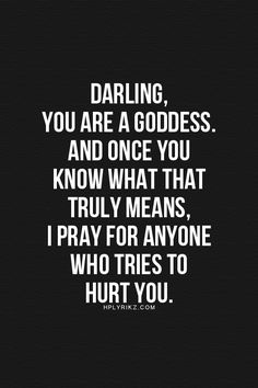 Darling, you are a goddess.. And once you know what that truly means, I pray for anyone who tries to hurt you. Quote Life, Word Of Wisdom, Quotes Positive, Fina Ord, Clipuri Video, Badass Quotes, Queen Quotes, A Quote, Woman Quotes