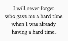 a quote that says i will never forget who gave me a hard time when i was already having a hard time