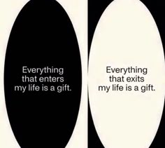 two oval black and white signs with words on them that say everything that enters my life is a gift