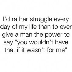 a quote that reads, i'd rather struggle every day of my life than to ever give a man the power to say you wouldn't have that if it