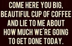 a quote that says, come here you big beautiful cup of coffee and lie me about how much we're going to get done today