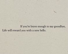 a piece of paper with the words if you're brave enough to say goodbye, life will reward you with a new hello