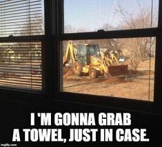 a window that has some construction equipment in it and the words i'm gonna grab at towel, just in case