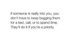 someone is really into you, but don't have to keep begging them for a text, call, or to spend time they'll'd do it if you're a priority