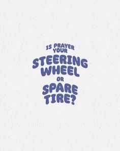 the words is prayer your steering wheel or spare tire? written in blue on a white background