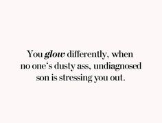 the words you glow differently, when no one's dusty, undiagnosed son is pressing you out