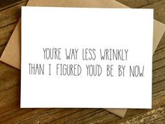 a card that reads, you're way less wrinkly than i figured you'd be by now