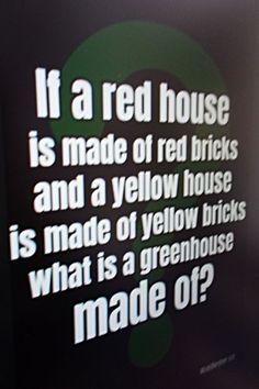 a black and white photo with the words if a red house is made of bricks and a yellow house is made of yellow bricks what is a greenhouse made of?