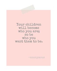 a quote that says, your children will become who you are so be who you want them to be