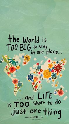 the world is too big to stay in one place and life is too short to do just one thing