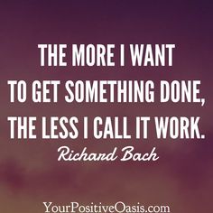 a quote that says, the more i want to get something done, the less i call it work