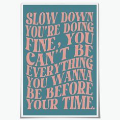 a poster with the words slow down you're doing fine, you can't be everything you want to be before your time