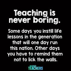 a quote on teaching is never boring some days you install life lessons in the generation that will one day run this nation other days you have to remind them not to