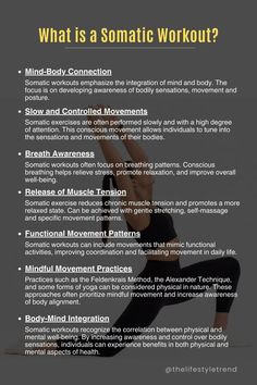 Somatic workouts include exercises and movements focused on increasing awareness, understanding, and control over one's own body. The term "somatic" refers to the experience from within the body, emphasizing the mind-body connection. The goal of somatic exercise is often to improve movement patterns, release muscle tension, and increase whole-body awareness. Key features of somatic workouts include: Mental Health Therapy, Mind Body Connection, The Wisdom, Holistic Healing, Physical Health, Emotional Health, Nerve