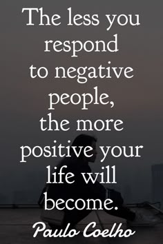 the less you respond to negative people, the more positive your life will become