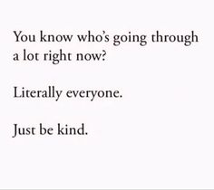 an image with the words you know who's going through a lot right now literally everyone just be kind