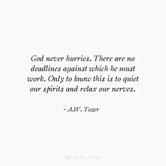 "God never hurries. There are no deadlines against which he must work. Only to know this is to quiet our spirits and relax our nerves."
A.W. Tozer Work For The Lord Quotes, A W Tozer Quotes, Alexis Core, Aw Tozer Quotes, Tozer Quotes, God Rules, Sinner Saved By Grace, Waiting Quotes, Matthew 22